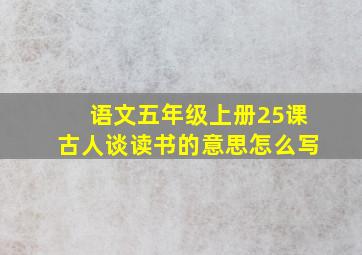 语文五年级上册25课古人谈读书的意思怎么写