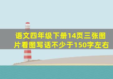 语文四年级下册14页三张图片看图写话不少于150字左右