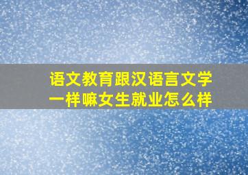 语文教育跟汉语言文学一样嘛女生就业怎么样