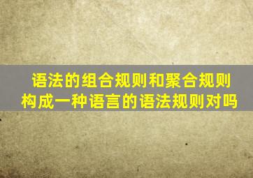 语法的组合规则和聚合规则构成一种语言的语法规则对吗