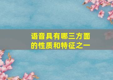 语音具有哪三方面的性质和特征之一