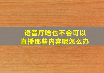 语音厅啥也不会可以直播那些内容呢怎么办