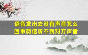 语音发出去没有声音怎么回事微信听不到对方声音