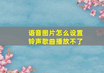 语音图片怎么设置铃声歌曲播放不了