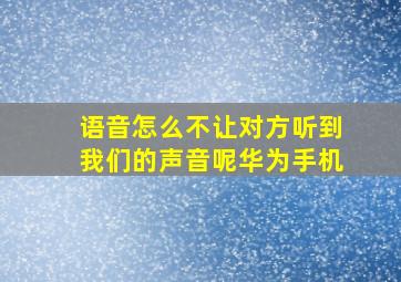 语音怎么不让对方听到我们的声音呢华为手机