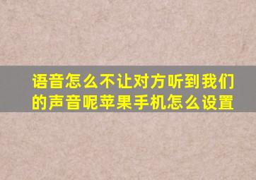 语音怎么不让对方听到我们的声音呢苹果手机怎么设置