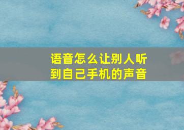 语音怎么让别人听到自己手机的声音