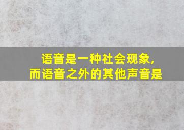 语音是一种社会现象,而语音之外的其他声音是