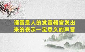 语音是人的发音器官发出来的表示一定意义的声音