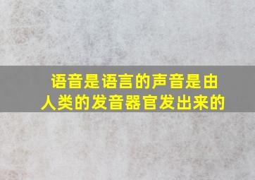 语音是语言的声音是由人类的发音器官发出来的