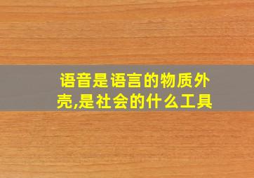 语音是语言的物质外壳,是社会的什么工具