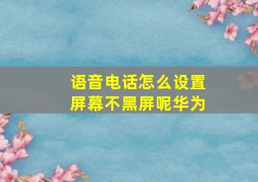 语音电话怎么设置屏幕不黑屏呢华为