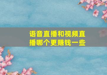 语音直播和视频直播哪个更赚钱一些