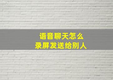 语音聊天怎么录屏发送给别人