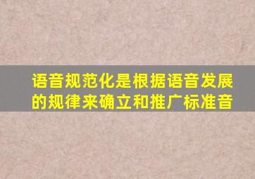 语音规范化是根据语音发展的规律来确立和推广标准音