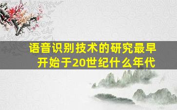 语音识别技术的研究最早开始于20世纪什么年代