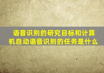 语音识别的研究目标和计算机自动语音识别的任务是什么