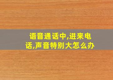 语音通话中,进来电话,声音特别大怎么办