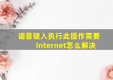 语音键入执行此操作需要internet怎么解决