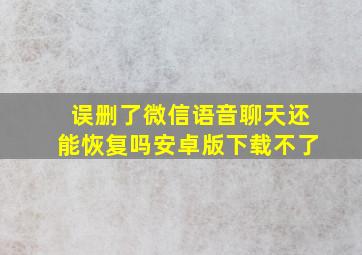 误删了微信语音聊天还能恢复吗安卓版下载不了