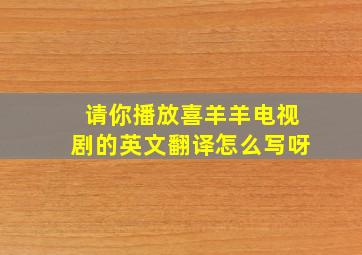 请你播放喜羊羊电视剧的英文翻译怎么写呀