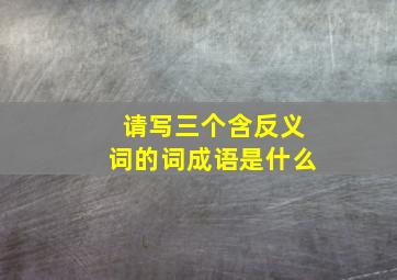 请写三个含反义词的词成语是什么