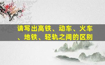 请写出高铁、动车、火车、地铁、轻轨之间的区别