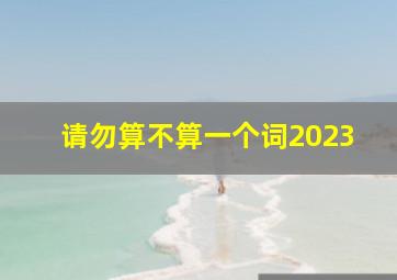 请勿算不算一个词2023