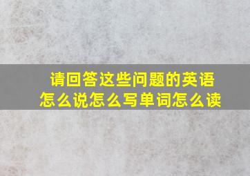 请回答这些问题的英语怎么说怎么写单词怎么读