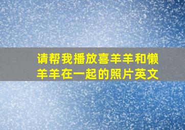 请帮我播放喜羊羊和懒羊羊在一起的照片英文