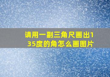 请用一副三角尺画出135度的角怎么画图片