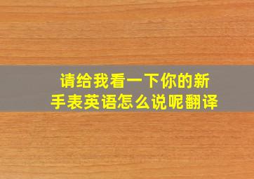 请给我看一下你的新手表英语怎么说呢翻译