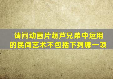 请问动画片葫芦兄弟中运用的民间艺术不包括下列哪一项