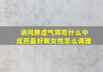 请问脾虚气滞吃什么中成药最好呢女性怎么调理