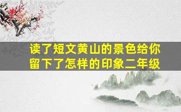 读了短文黄山的景色给你留下了怎样的印象二年级