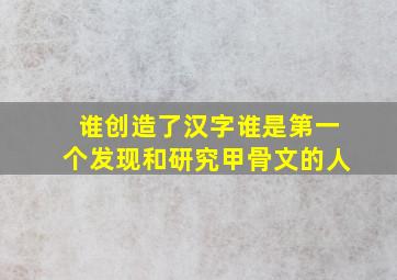 谁创造了汉字谁是第一个发现和研究甲骨文的人