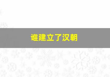 谁建立了汉朝