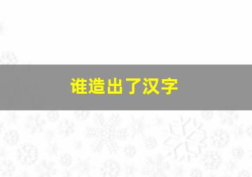 谁造出了汉字