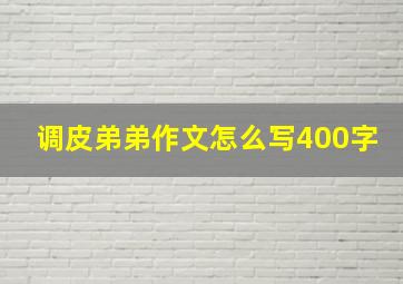 调皮弟弟作文怎么写400字