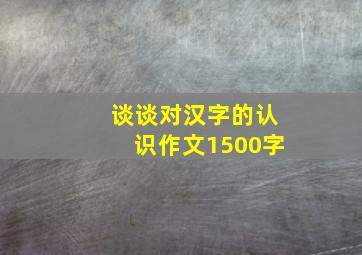 谈谈对汉字的认识作文1500字