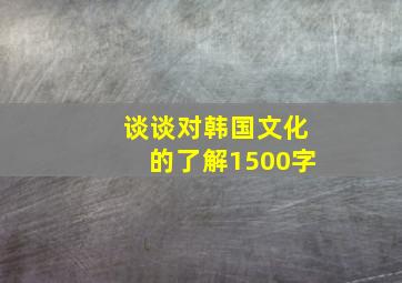 谈谈对韩国文化的了解1500字