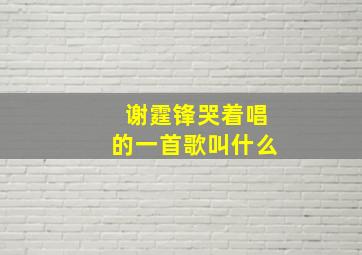 谢霆锋哭着唱的一首歌叫什么