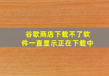 谷歌商店下载不了软件一直显示正在下载中