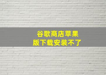 谷歌商店苹果版下载安装不了