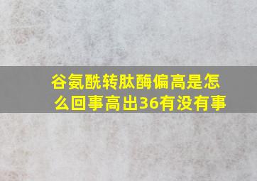 谷氨酰转肽酶偏高是怎么回事高出36有没有事