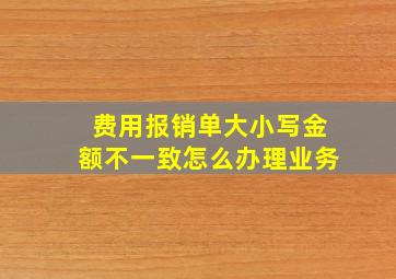 费用报销单大小写金额不一致怎么办理业务