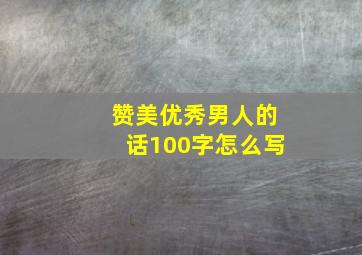 赞美优秀男人的话100字怎么写