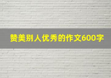 赞美别人优秀的作文600字