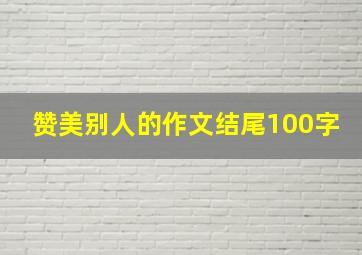 赞美别人的作文结尾100字