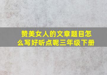 赞美女人的文章题目怎么写好听点呢三年级下册